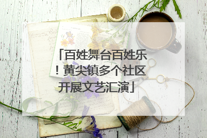 百姓舞台百姓乐！黄尖镇多个社区开展文艺汇演